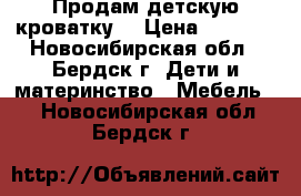 Продам детскую кроватку. › Цена ­ 1 500 - Новосибирская обл., Бердск г. Дети и материнство » Мебель   . Новосибирская обл.,Бердск г.